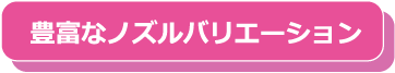 豊富なノズルバリエーション